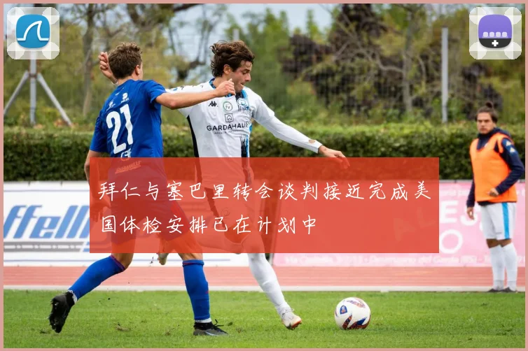 拜仁与塞巴里转会谈判接近完成美国体检安排已在计划中