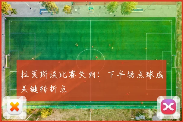 拉莫斯谈比赛失利：下半场点球成关键转折点