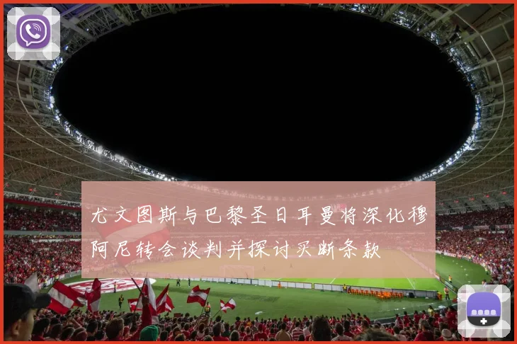 尤文图斯与巴黎圣日耳曼将深化穆阿尼转会谈判并探讨买断条款