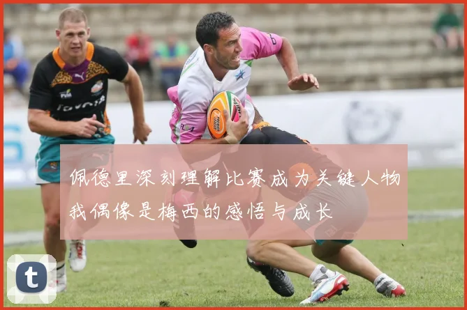 佩德里深刻理解比赛成为关键人物我偶像是梅西的感悟与成长