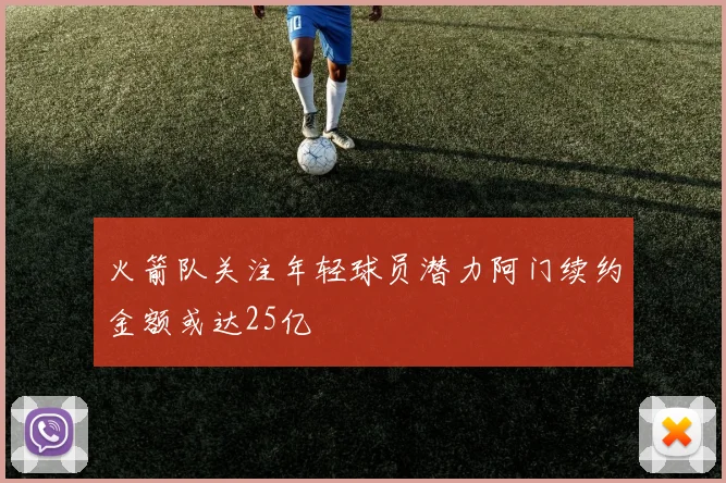 火箭队关注年轻球员潜力阿门续约金额或达25亿