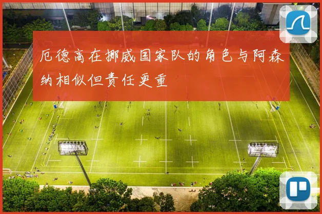 厄德高在挪威国家队的角色与阿森纳相似但责任更重