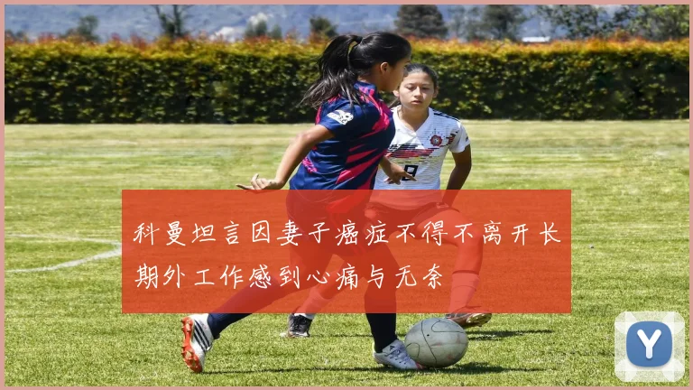 科曼坦言因妻子癌症不得不离开长期外工作感到心痛与无奈