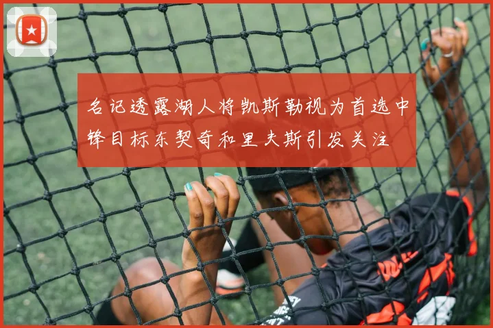 名记透露湖人将凯斯勒视为首选中锋目标东契奇和里夫斯引发关注