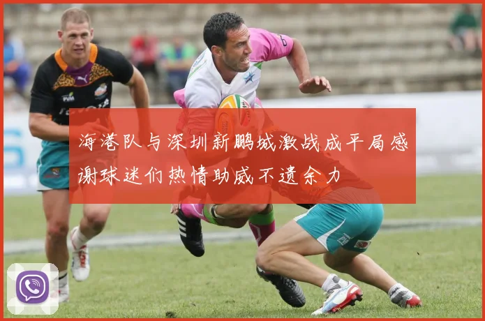 海港队与深圳新鹏城激战成平局感谢球迷们热情助威不遗余力