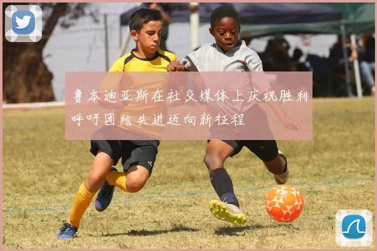 鲁本迪亚斯在社交媒体上庆祝胜利呼吁团结共进迈向新征程