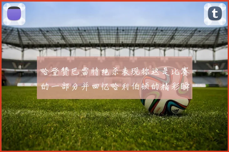 哈登赞巴雷特绝杀表现称这是比赛的一部分并回忆哈利伯顿的精彩瞬间