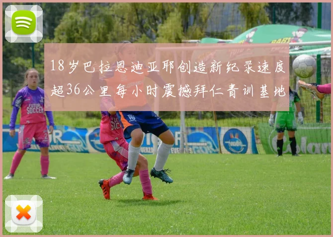 18岁巴拉恩迪亚耶创造新纪录速度超36公里每小时震撼拜仁青训基地