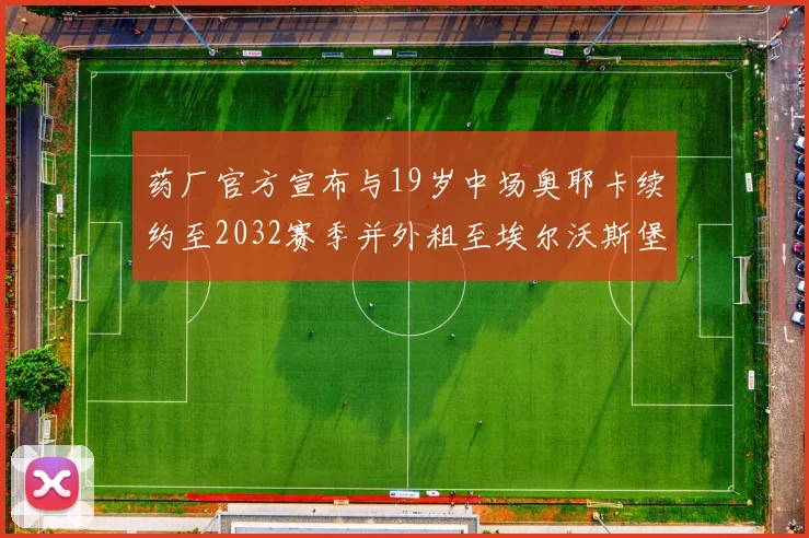药厂官方宣布与19岁中场奥耶卡续约至2032赛季并外租至埃尔沃斯堡