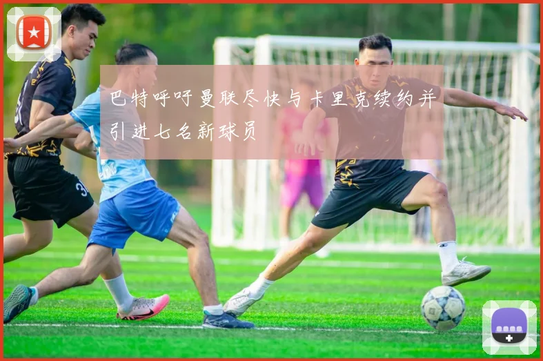 巴特呼吁曼联尽快与卡里克续约并引进七名新球员