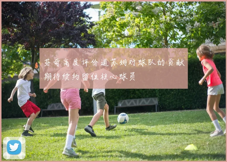 芬奇高度评价道苏姆对球队的贡献期待续约留住核心球员