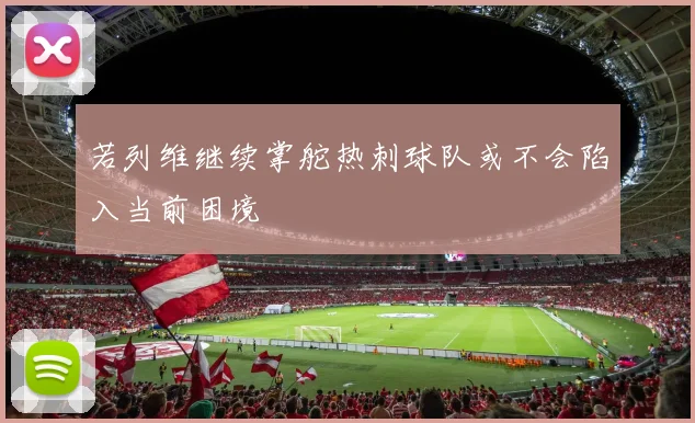 若列维继续掌舵热刺球队或不会陷入当前困境