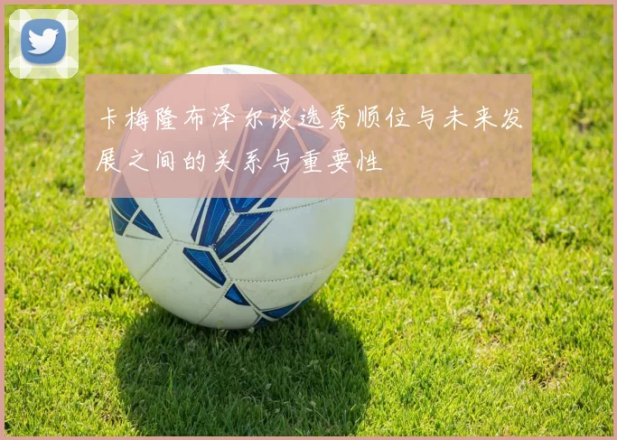 卡梅隆布泽尔谈选秀顺位与未来发展之间的关系与重要性