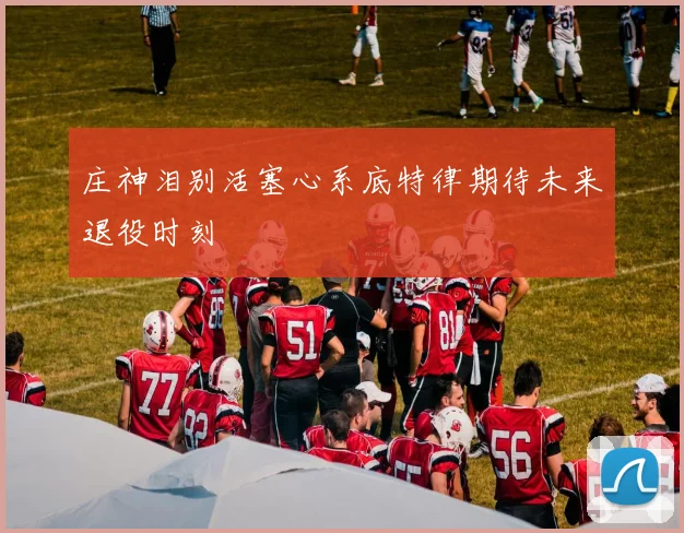 庄神泪别活塞心系底特律期待未来退役时刻
