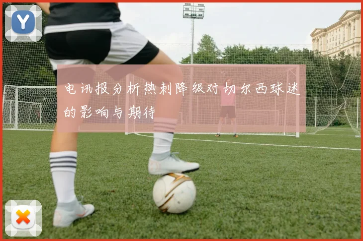 电讯报分析热刺降级对切尔西球迷的影响与期待