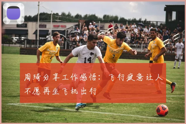 周琦分享工作感悟：飞行疲惫让人不愿再坐飞机出行