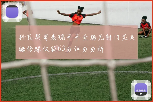科瓦契奇表现平平全场无射门无关键传球仅获63分评分分析