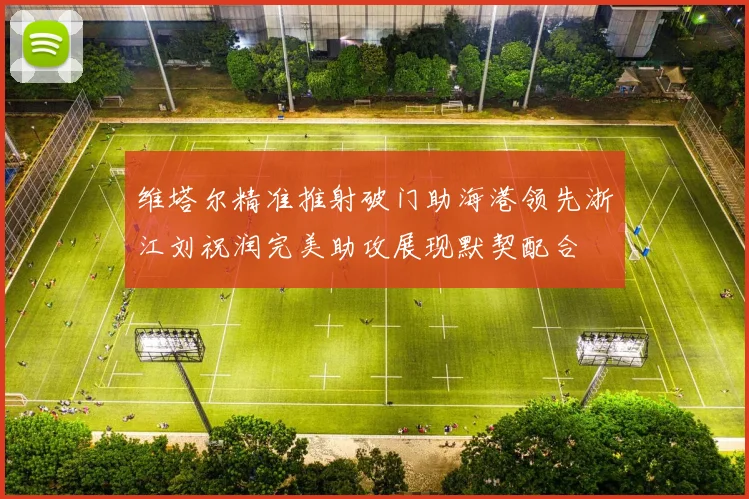 维塔尔精准推射破门助海港领先浙江刘祝润完美助攻展现默契配合