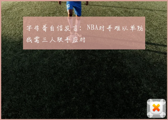 字母哥自信发言：NBA对手难以单防我需三人联手应对