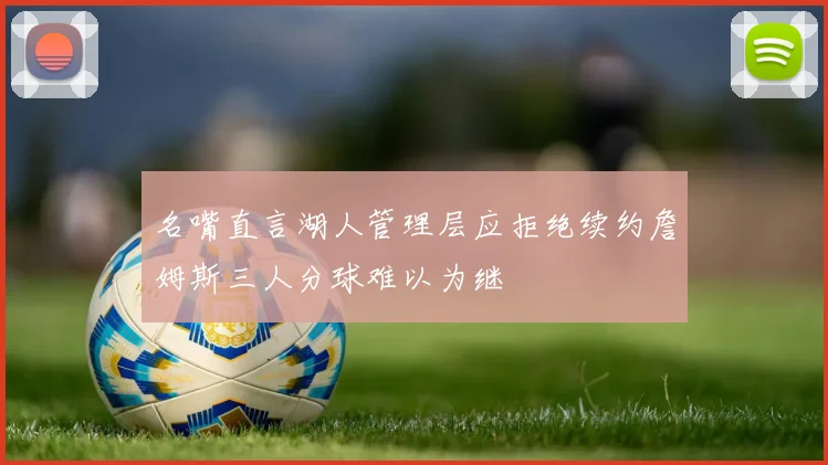 名嘴直言湖人管理层应拒绝续约詹姆斯三人分球难以为继