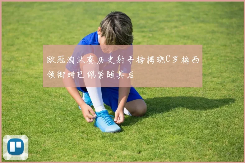 欧冠淘汰赛历史射手榜揭晓C罗梅西领衔姆巴佩紧随其后