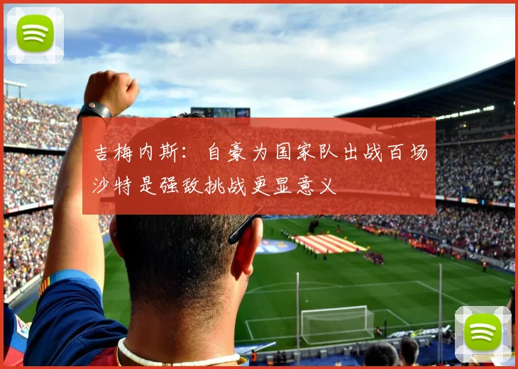 吉梅内斯：自豪为国家队出战百场沙特是强敌挑战更显意义