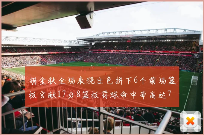 胡金秋全场表现出色拼下6个前场篮板贡献17分8篮板罚球命中率高达75