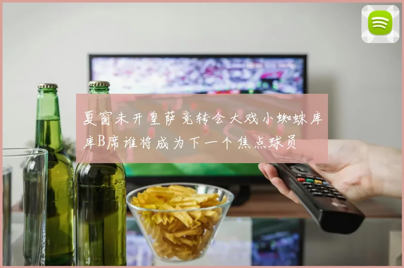 夏窗未开皇萨竞转会大戏小蜘蛛库库B席谁将成为下一个焦点球员