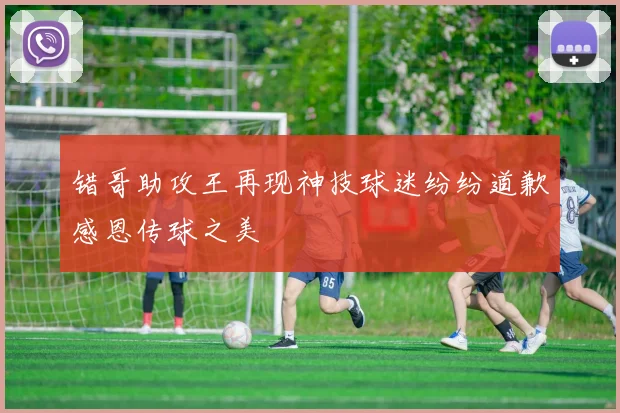 错哥助攻王再现神技球迷纷纷道歉感恩传球之美